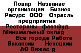 Повар › Название организации ­ Бизнес Ресурс, ООО › Отрасль предприятия ­ Рестораны, фастфуд › Минимальный оклад ­ 24 000 - Все города Работа » Вакансии   . Ненецкий АО,Вижас д.